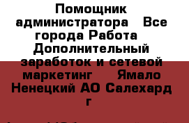 Помощник администратора - Все города Работа » Дополнительный заработок и сетевой маркетинг   . Ямало-Ненецкий АО,Салехард г.